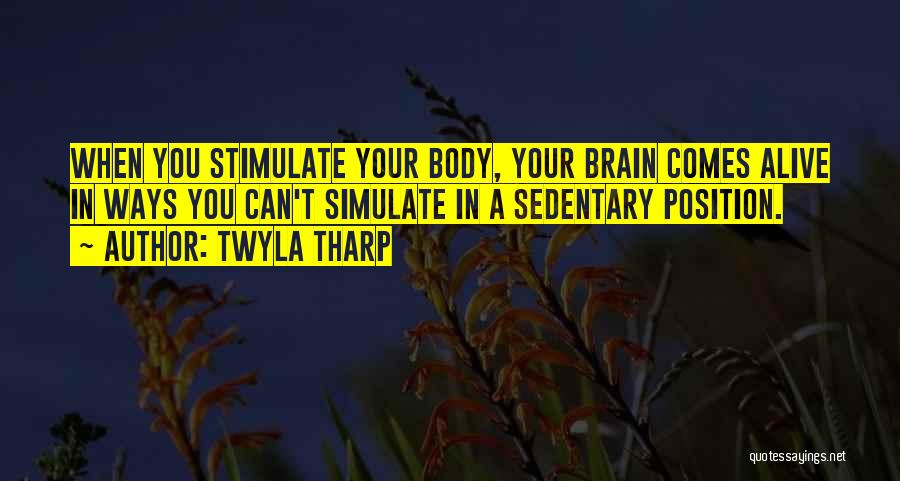 Twyla Tharp Quotes: When You Stimulate Your Body, Your Brain Comes Alive In Ways You Can't Simulate In A Sedentary Position.