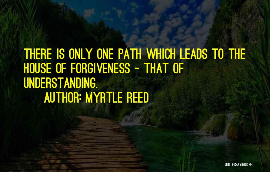 Myrtle Reed Quotes: There Is Only One Path Which Leads To The House Of Forgiveness - That Of Understanding.