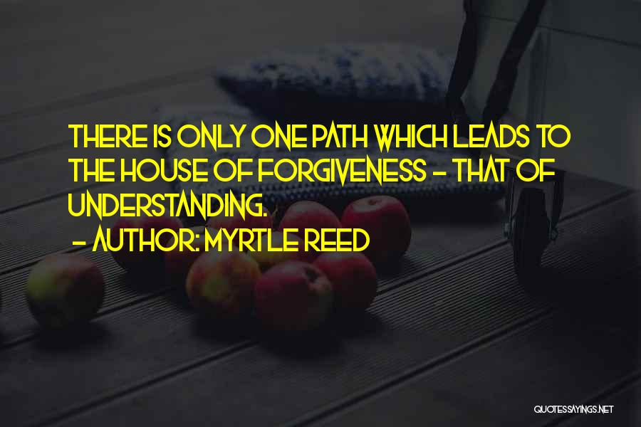 Myrtle Reed Quotes: There Is Only One Path Which Leads To The House Of Forgiveness - That Of Understanding.