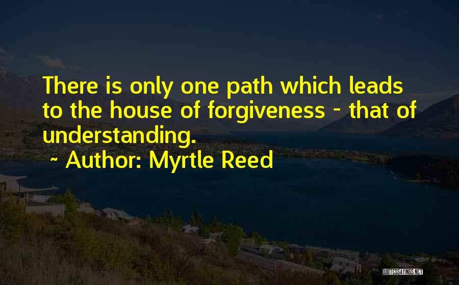 Myrtle Reed Quotes: There Is Only One Path Which Leads To The House Of Forgiveness - That Of Understanding.