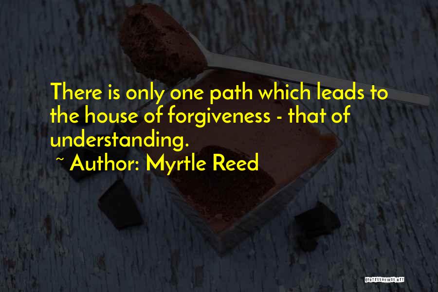 Myrtle Reed Quotes: There Is Only One Path Which Leads To The House Of Forgiveness - That Of Understanding.