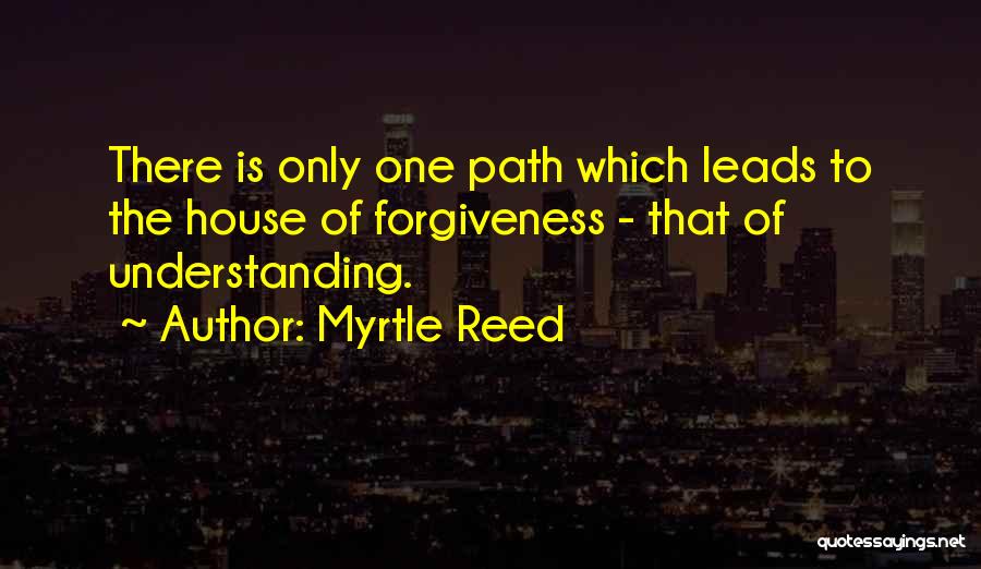 Myrtle Reed Quotes: There Is Only One Path Which Leads To The House Of Forgiveness - That Of Understanding.