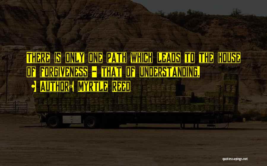 Myrtle Reed Quotes: There Is Only One Path Which Leads To The House Of Forgiveness - That Of Understanding.