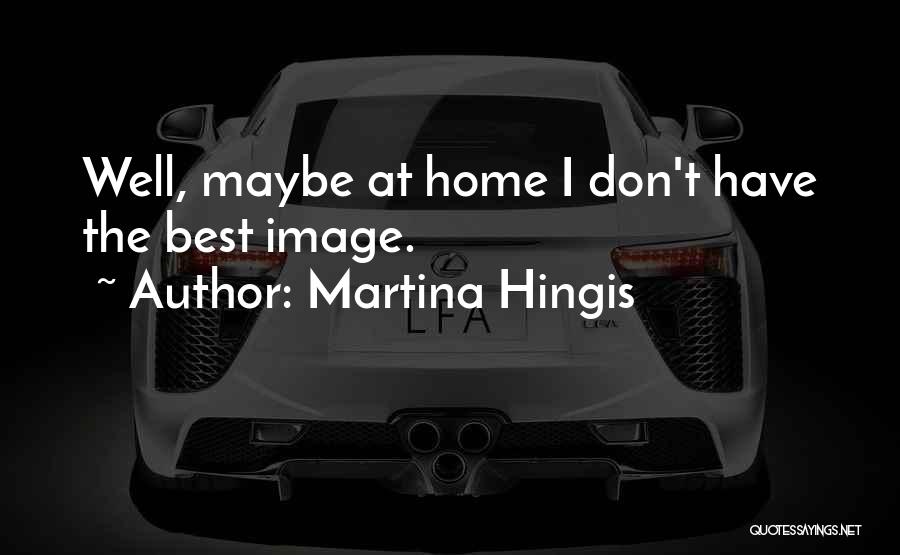 Martina Hingis Quotes: Well, Maybe At Home I Don't Have The Best Image.