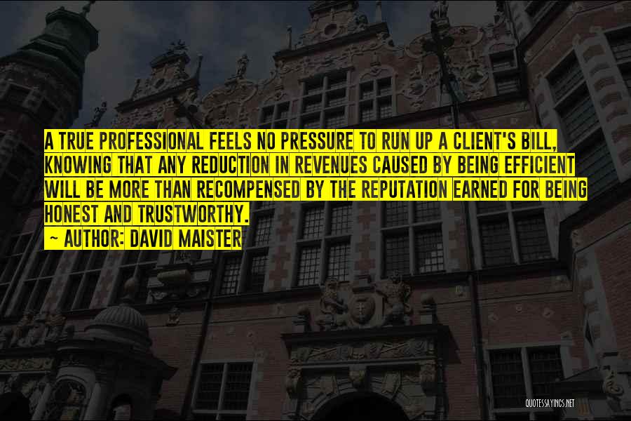 David Maister Quotes: A True Professional Feels No Pressure To Run Up A Client's Bill, Knowing That Any Reduction In Revenues Caused By