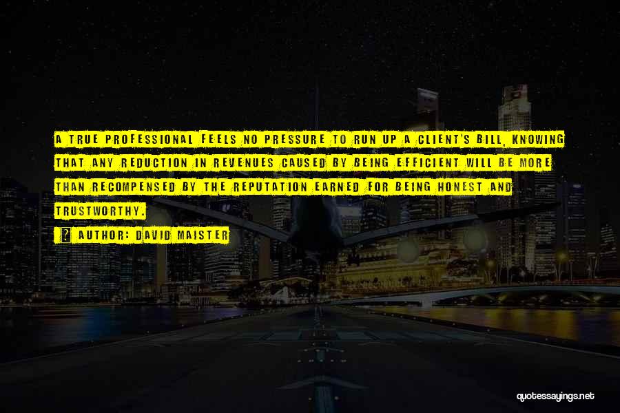 David Maister Quotes: A True Professional Feels No Pressure To Run Up A Client's Bill, Knowing That Any Reduction In Revenues Caused By