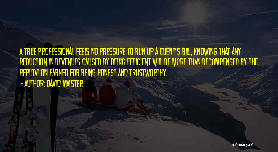 David Maister Quotes: A True Professional Feels No Pressure To Run Up A Client's Bill, Knowing That Any Reduction In Revenues Caused By