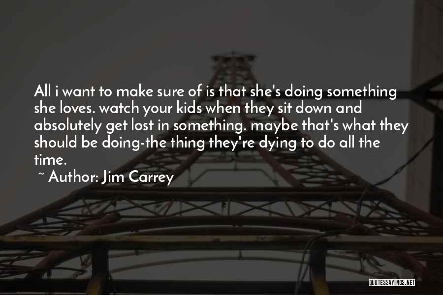Jim Carrey Quotes: All I Want To Make Sure Of Is That She's Doing Something She Loves. Watch Your Kids When They Sit