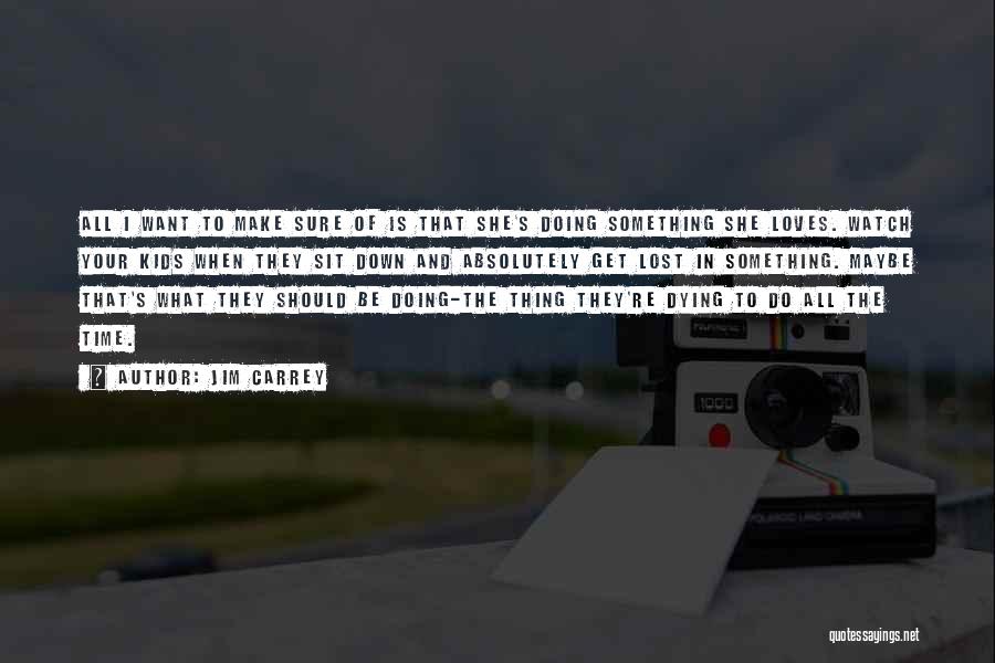 Jim Carrey Quotes: All I Want To Make Sure Of Is That She's Doing Something She Loves. Watch Your Kids When They Sit