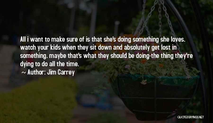 Jim Carrey Quotes: All I Want To Make Sure Of Is That She's Doing Something She Loves. Watch Your Kids When They Sit