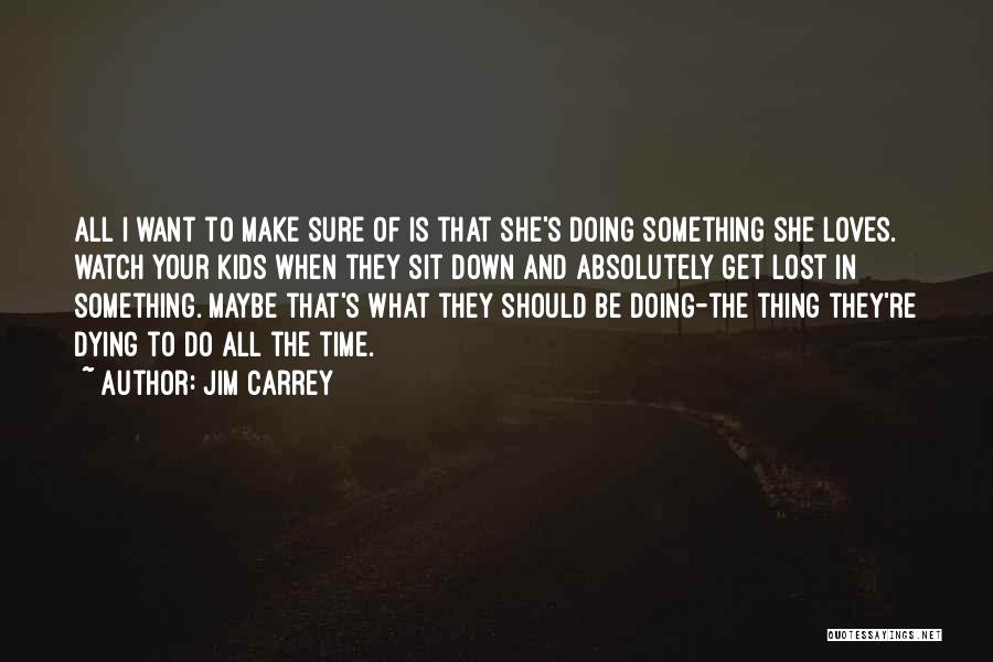 Jim Carrey Quotes: All I Want To Make Sure Of Is That She's Doing Something She Loves. Watch Your Kids When They Sit