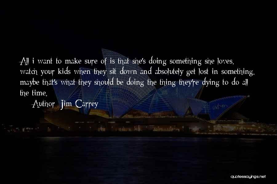 Jim Carrey Quotes: All I Want To Make Sure Of Is That She's Doing Something She Loves. Watch Your Kids When They Sit