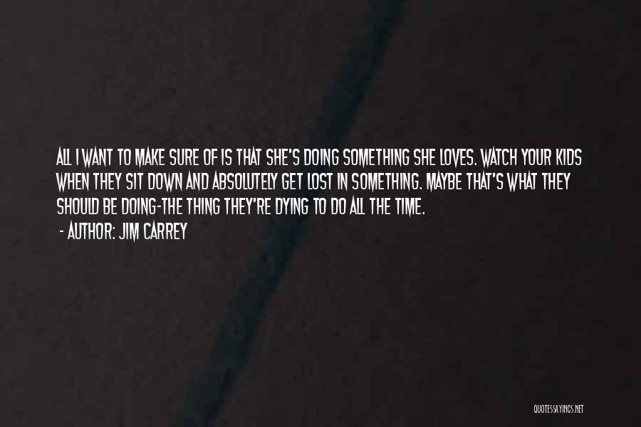 Jim Carrey Quotes: All I Want To Make Sure Of Is That She's Doing Something She Loves. Watch Your Kids When They Sit