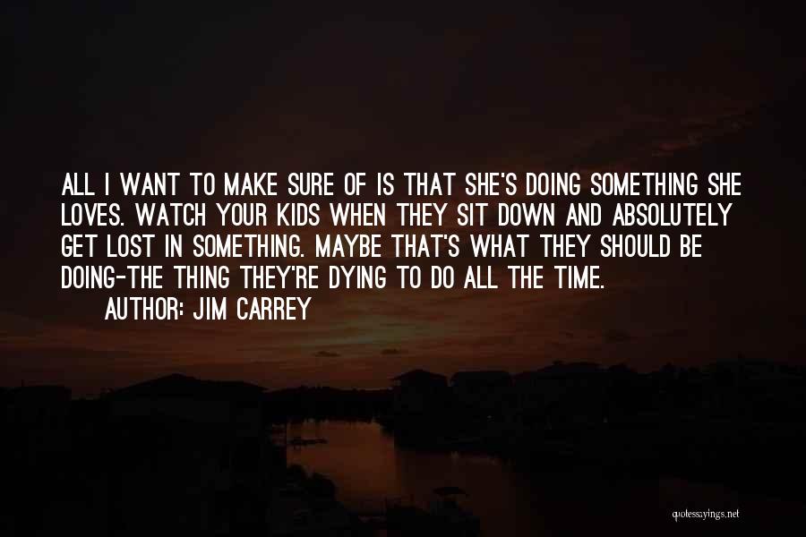 Jim Carrey Quotes: All I Want To Make Sure Of Is That She's Doing Something She Loves. Watch Your Kids When They Sit