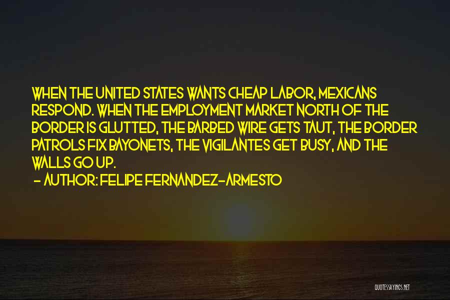 Felipe Fernandez-Armesto Quotes: When The United States Wants Cheap Labor, Mexicans Respond. When The Employment Market North Of The Border Is Glutted, The