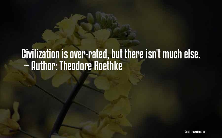 Theodore Roethke Quotes: Civilization Is Over-rated, But There Isn't Much Else.