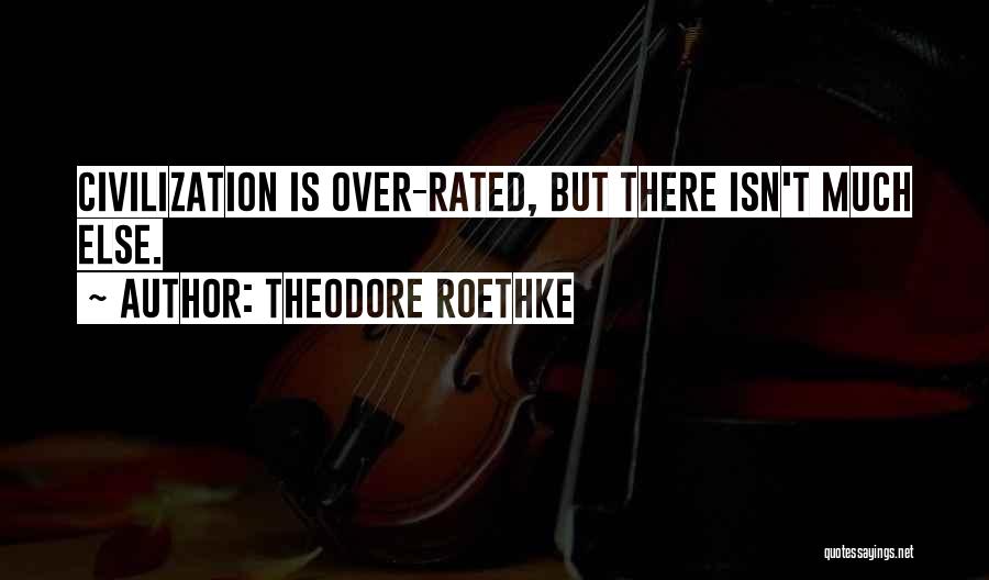 Theodore Roethke Quotes: Civilization Is Over-rated, But There Isn't Much Else.