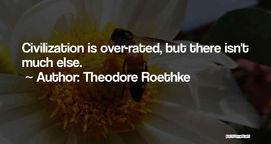 Theodore Roethke Quotes: Civilization Is Over-rated, But There Isn't Much Else.