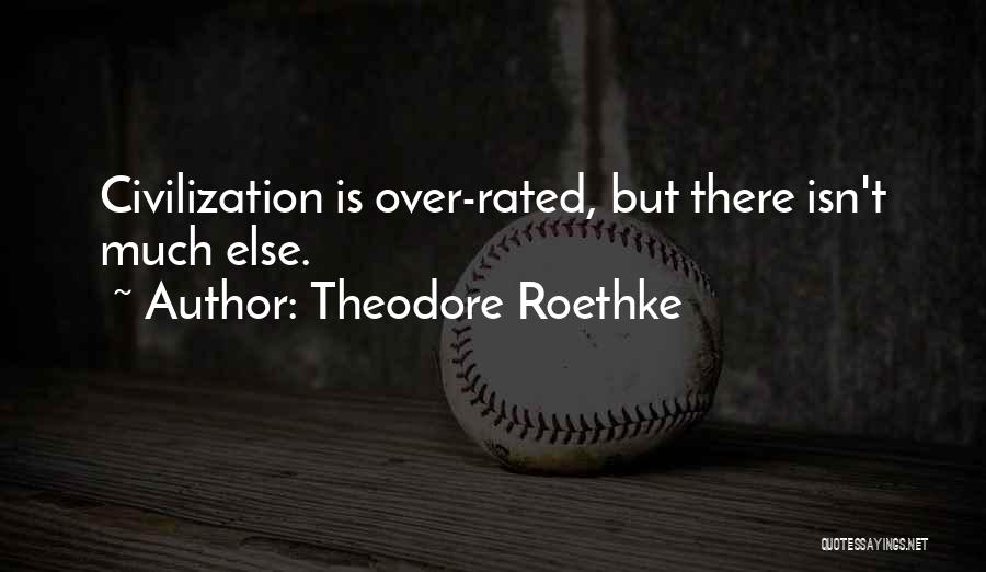 Theodore Roethke Quotes: Civilization Is Over-rated, But There Isn't Much Else.