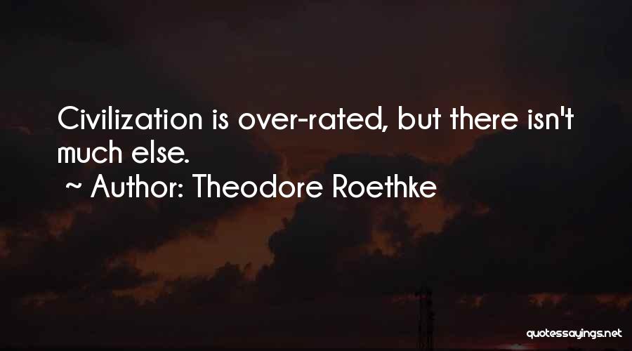 Theodore Roethke Quotes: Civilization Is Over-rated, But There Isn't Much Else.