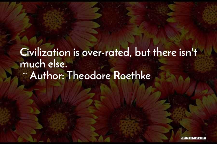 Theodore Roethke Quotes: Civilization Is Over-rated, But There Isn't Much Else.