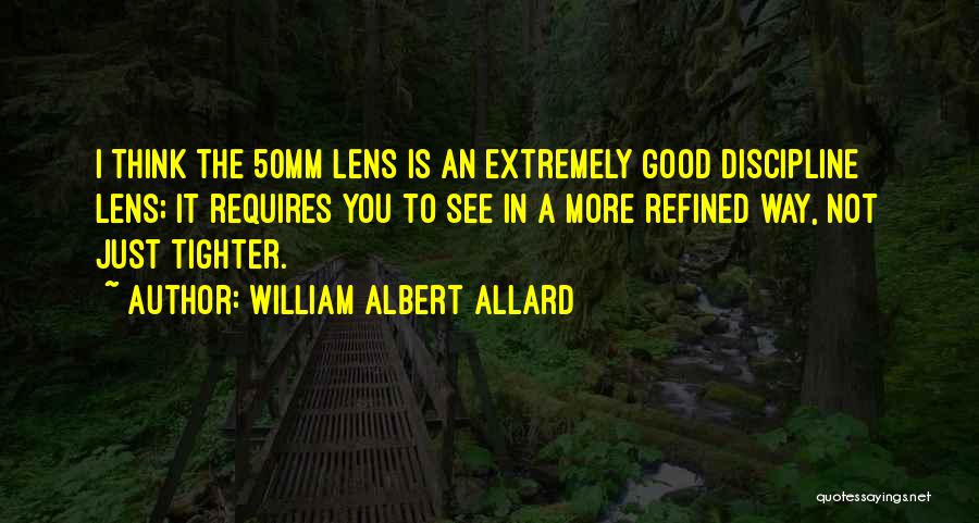 William Albert Allard Quotes: I Think The 50mm Lens Is An Extremely Good Discipline Lens; It Requires You To See In A More Refined