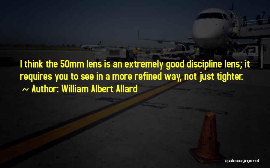 William Albert Allard Quotes: I Think The 50mm Lens Is An Extremely Good Discipline Lens; It Requires You To See In A More Refined