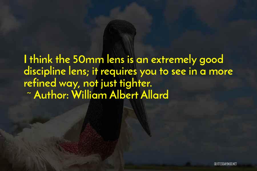 William Albert Allard Quotes: I Think The 50mm Lens Is An Extremely Good Discipline Lens; It Requires You To See In A More Refined