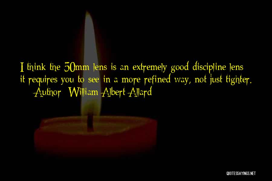 William Albert Allard Quotes: I Think The 50mm Lens Is An Extremely Good Discipline Lens; It Requires You To See In A More Refined