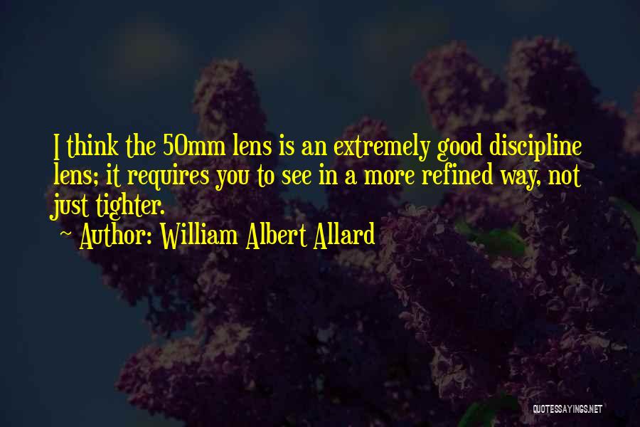 William Albert Allard Quotes: I Think The 50mm Lens Is An Extremely Good Discipline Lens; It Requires You To See In A More Refined