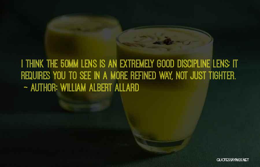 William Albert Allard Quotes: I Think The 50mm Lens Is An Extremely Good Discipline Lens; It Requires You To See In A More Refined