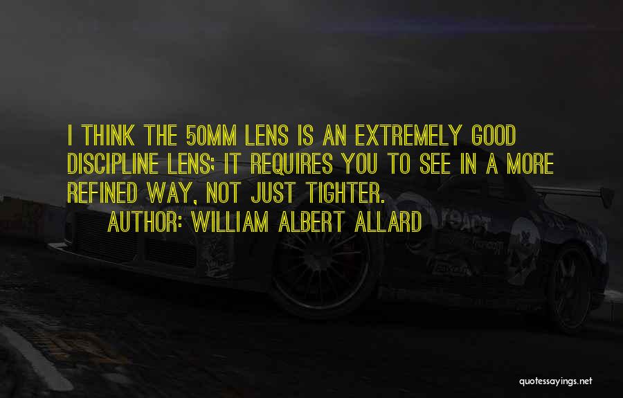 William Albert Allard Quotes: I Think The 50mm Lens Is An Extremely Good Discipline Lens; It Requires You To See In A More Refined