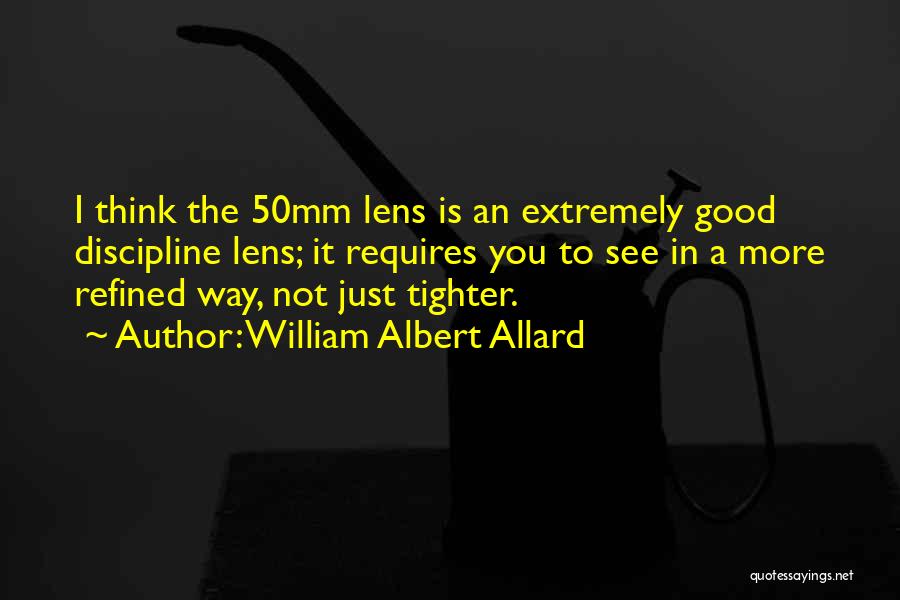 William Albert Allard Quotes: I Think The 50mm Lens Is An Extremely Good Discipline Lens; It Requires You To See In A More Refined