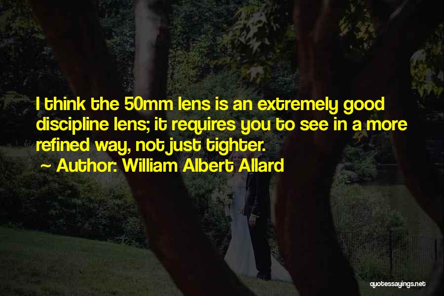 William Albert Allard Quotes: I Think The 50mm Lens Is An Extremely Good Discipline Lens; It Requires You To See In A More Refined