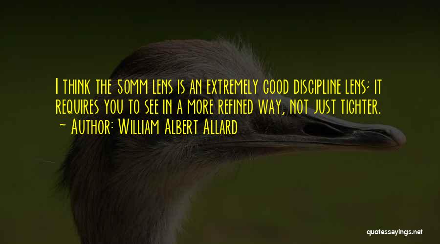 William Albert Allard Quotes: I Think The 50mm Lens Is An Extremely Good Discipline Lens; It Requires You To See In A More Refined