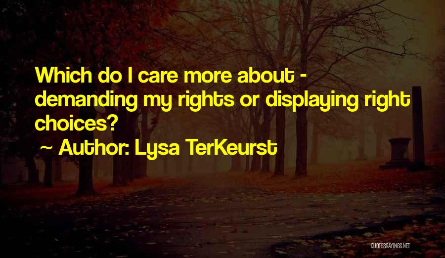 Lysa TerKeurst Quotes: Which Do I Care More About - Demanding My Rights Or Displaying Right Choices?