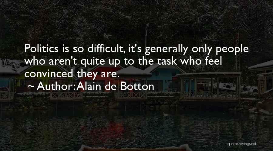 Alain De Botton Quotes: Politics Is So Difficult, It's Generally Only People Who Aren't Quite Up To The Task Who Feel Convinced They Are.