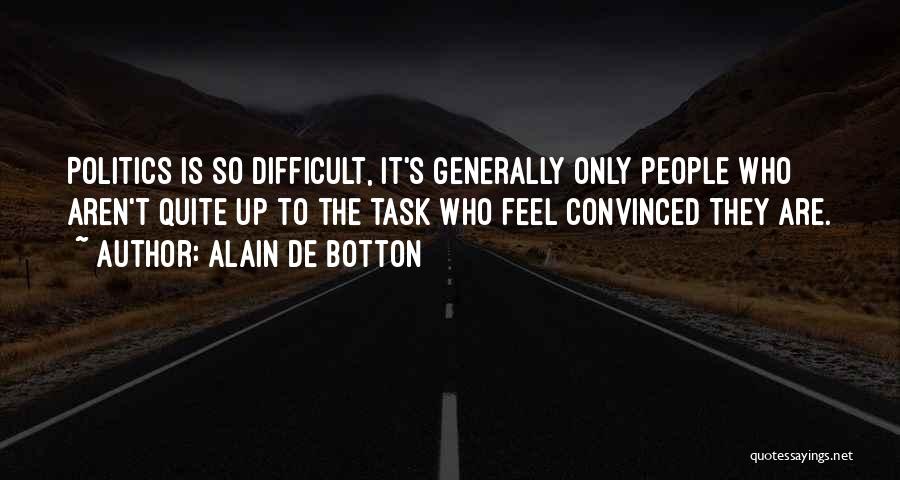 Alain De Botton Quotes: Politics Is So Difficult, It's Generally Only People Who Aren't Quite Up To The Task Who Feel Convinced They Are.