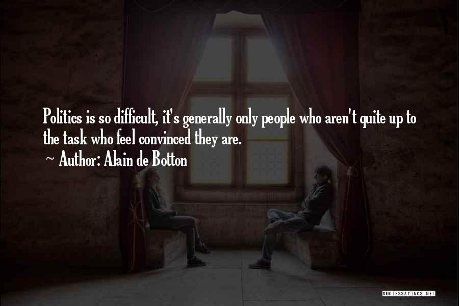 Alain De Botton Quotes: Politics Is So Difficult, It's Generally Only People Who Aren't Quite Up To The Task Who Feel Convinced They Are.