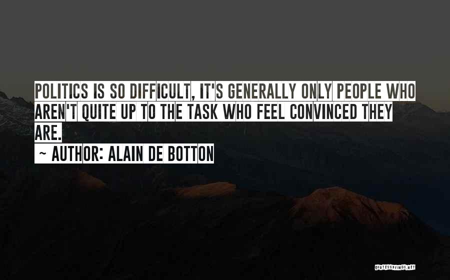 Alain De Botton Quotes: Politics Is So Difficult, It's Generally Only People Who Aren't Quite Up To The Task Who Feel Convinced They Are.