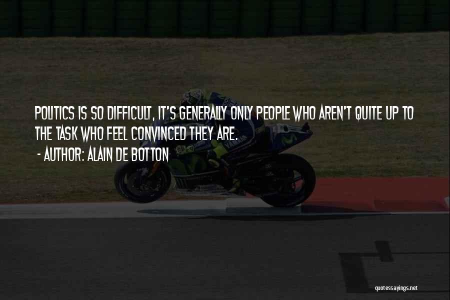Alain De Botton Quotes: Politics Is So Difficult, It's Generally Only People Who Aren't Quite Up To The Task Who Feel Convinced They Are.