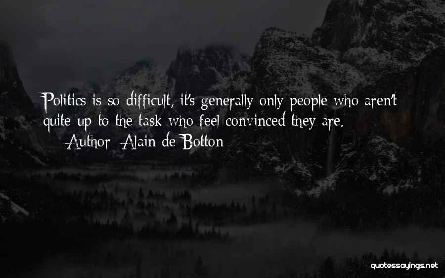 Alain De Botton Quotes: Politics Is So Difficult, It's Generally Only People Who Aren't Quite Up To The Task Who Feel Convinced They Are.