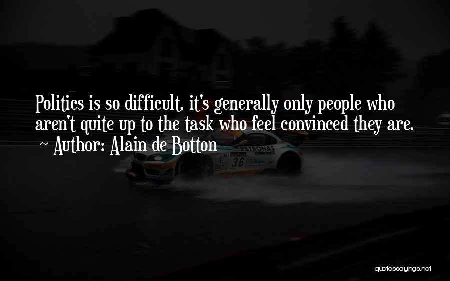 Alain De Botton Quotes: Politics Is So Difficult, It's Generally Only People Who Aren't Quite Up To The Task Who Feel Convinced They Are.