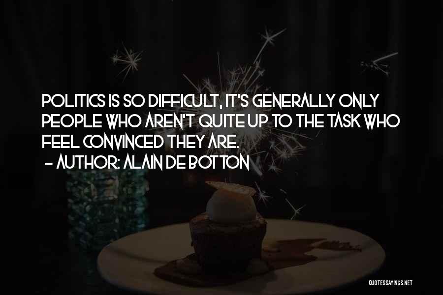 Alain De Botton Quotes: Politics Is So Difficult, It's Generally Only People Who Aren't Quite Up To The Task Who Feel Convinced They Are.