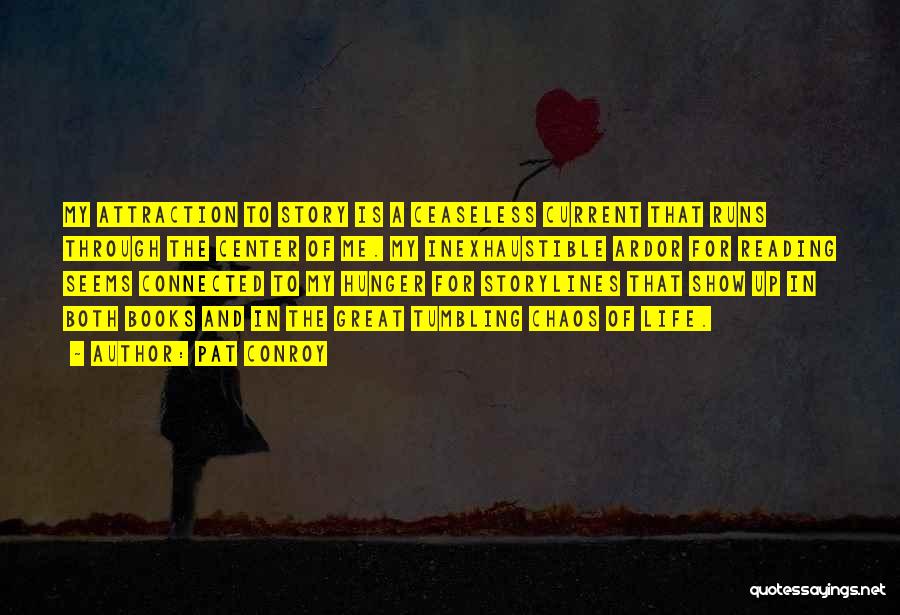Pat Conroy Quotes: My Attraction To Story Is A Ceaseless Current That Runs Through The Center Of Me. My Inexhaustible Ardor For Reading