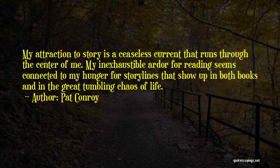 Pat Conroy Quotes: My Attraction To Story Is A Ceaseless Current That Runs Through The Center Of Me. My Inexhaustible Ardor For Reading