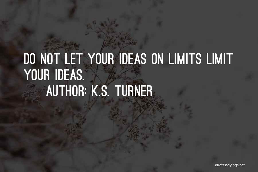 K.S. Turner Quotes: Do Not Let Your Ideas On Limits Limit Your Ideas.