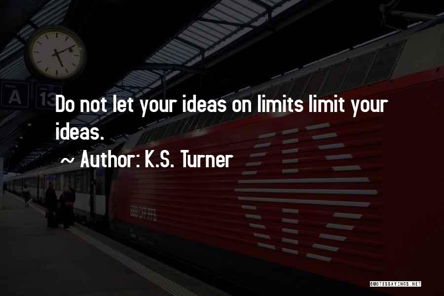 K.S. Turner Quotes: Do Not Let Your Ideas On Limits Limit Your Ideas.