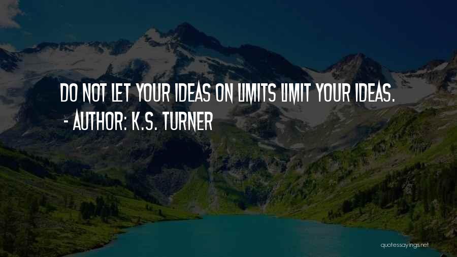 K.S. Turner Quotes: Do Not Let Your Ideas On Limits Limit Your Ideas.