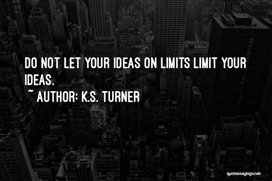 K.S. Turner Quotes: Do Not Let Your Ideas On Limits Limit Your Ideas.